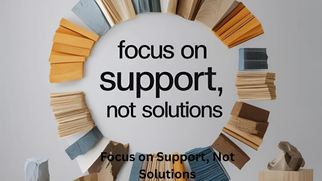 Focus on Support, Not Solutions Focus on Support, Not Solutions